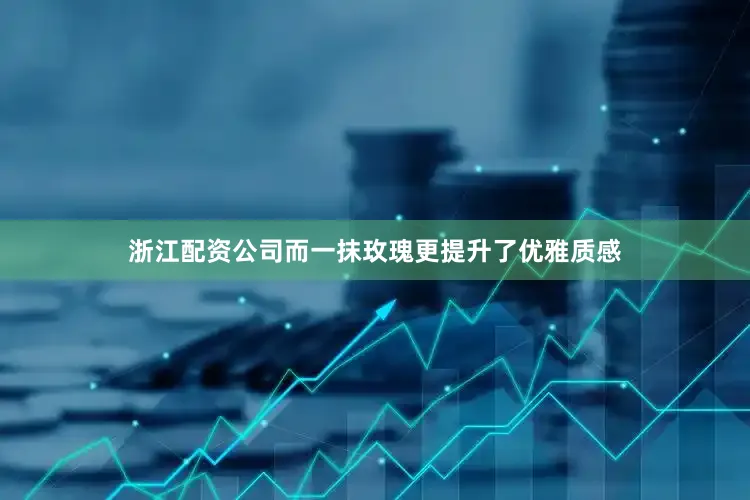浙江配资公司而一抹玫瑰更提升了优雅质感