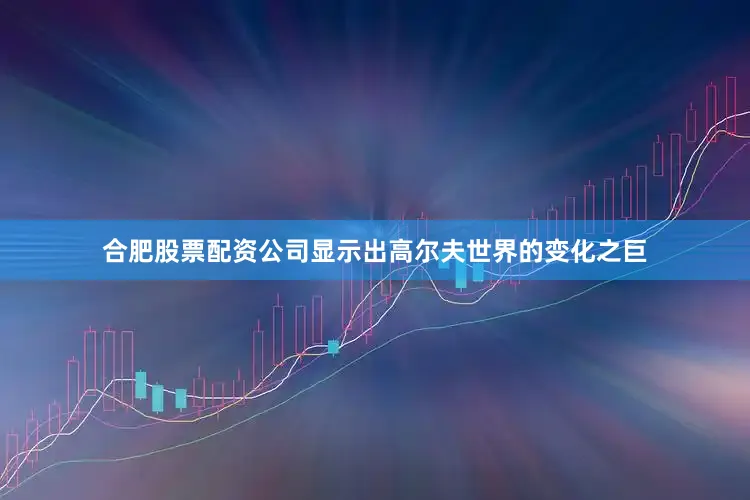 合肥股票配资公司显示出高尔夫世界的变化之巨
