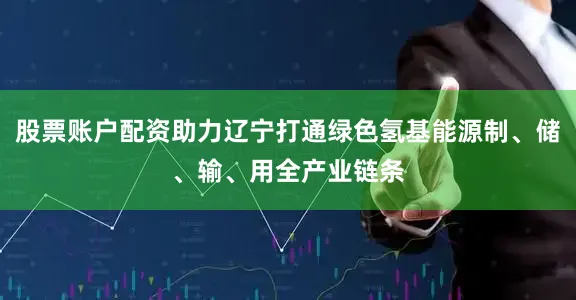 股票账户配资助力辽宁打通绿色氢基能源制、储、输、用全产业链条