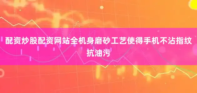 配资炒股配资网站全机身磨砂工艺使得手机不沾指纹抗油污