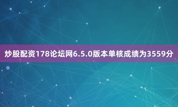 炒股配资178论坛网6.5.0版本单核成绩为3559分